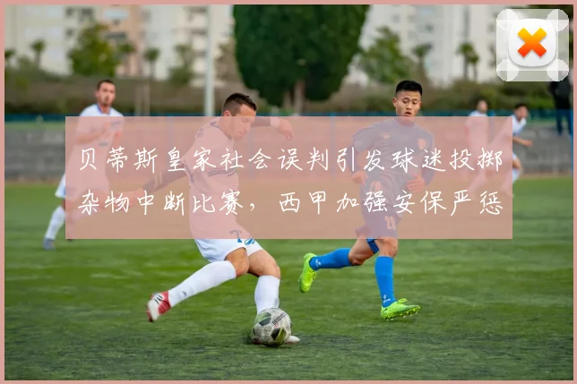 贝蒂斯皇家社会误判引发球迷投掷杂物中断比赛，西甲加强安保严惩违规