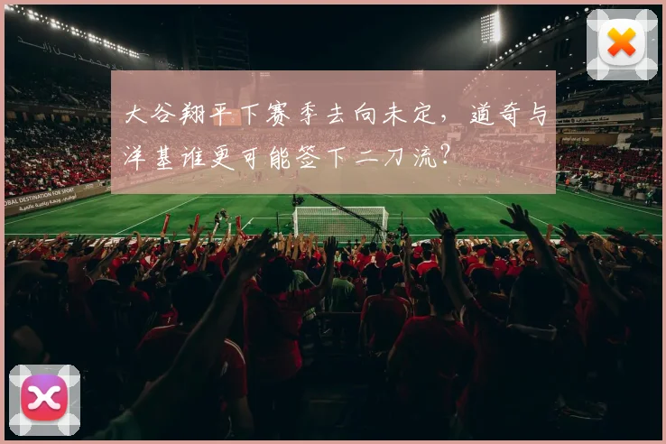 大谷翔平下赛季去向未定，道奇与洋基谁更可能签下二刀流？