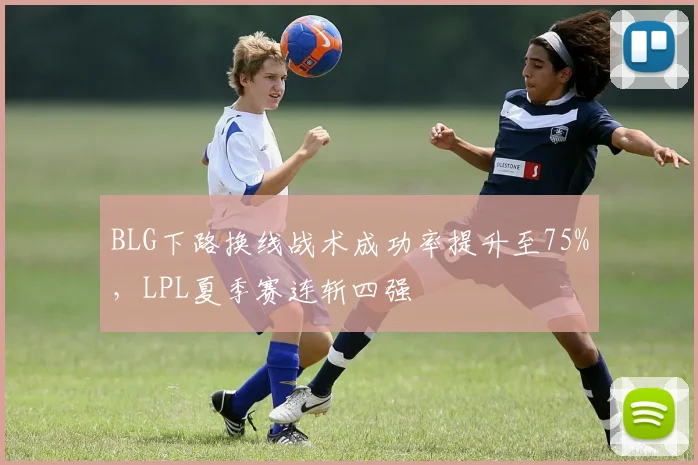BLG下路换线战术成功率提升至75%,LPL夏季赛连斩四强